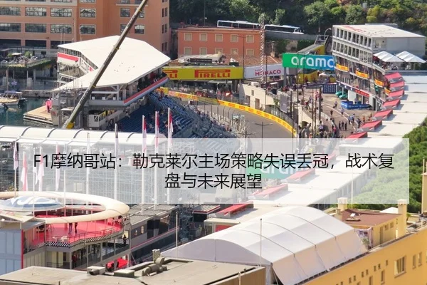 F1摩纳哥站：勒克莱尔主场策略失误丢冠，战术复盘与未来展望